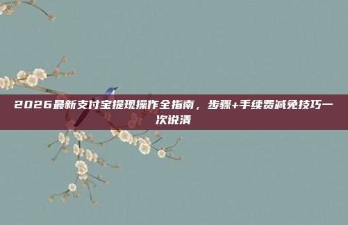 2026最新支付宝提现操作全指南，步骤+手续费减免技巧一次说清