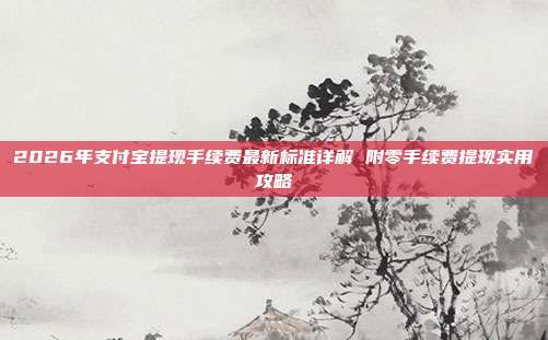 2026年支付宝提现手续费最新标准详解 附零手续费提现实用攻略