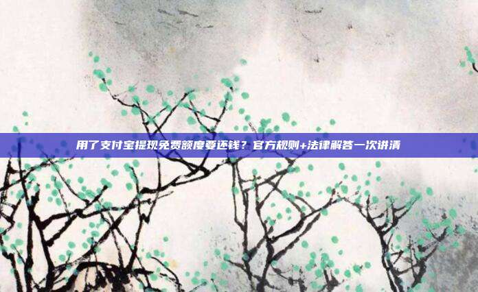 用了支付宝提现免费额度要还钱?官方规则+法律解答一次讲清
