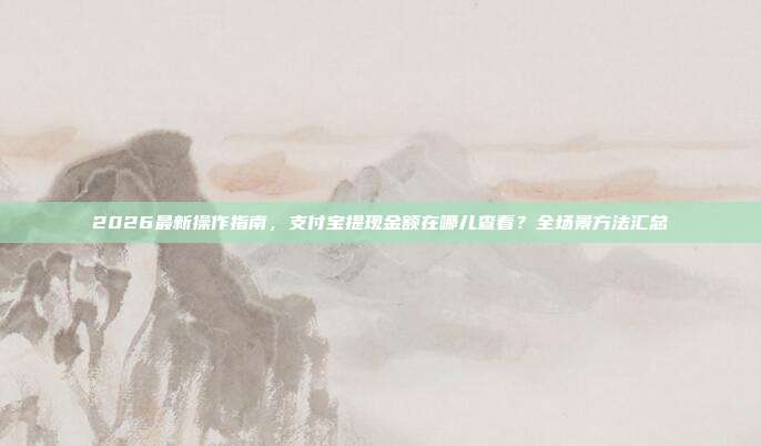2026最新操作指南,支付宝提现金额在哪儿查看?全场景方法汇总
