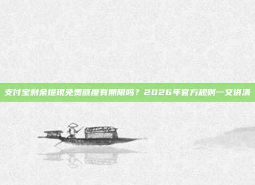 支付宝剩余提现免费额度有期限吗？2026年官方规则一文讲清