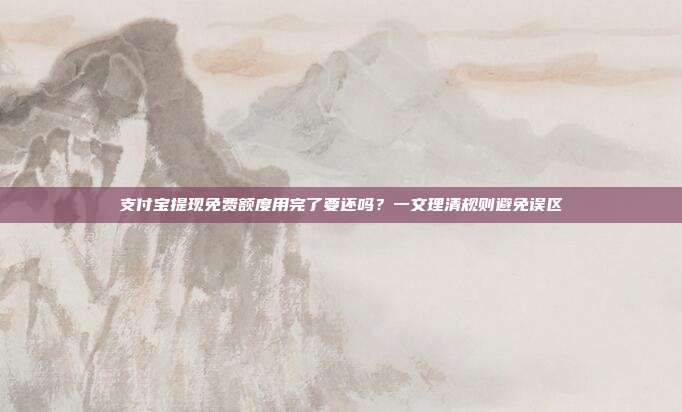 支付宝提现免费额度用完了要还吗？一文理清规则避免误区