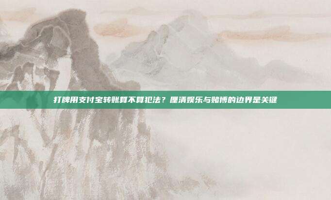 打牌用支付宝转账算不算犯法?厘清娱乐与赌博的边界是关键