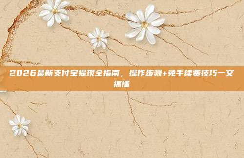 2026最新支付宝提现全指南,操作步骤+免手续费技巧一文搞懂