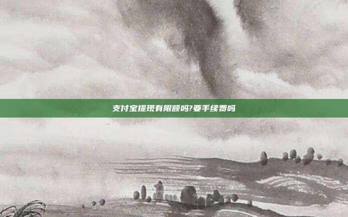 支付宝提现有限额吗?要手续费吗