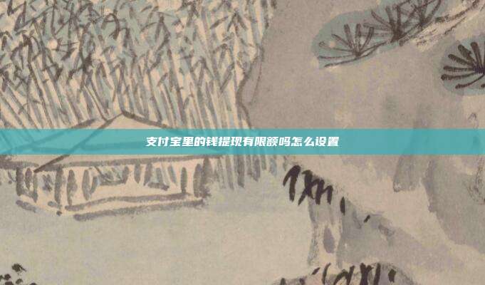 支付宝里的钱提现有限额吗怎么设置