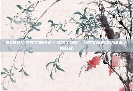 2020年支付宝提现免手续费全攻略,4种实用方法帮你省下冤枉钱