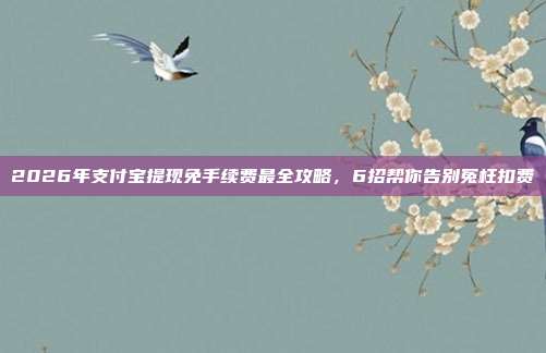 2026年支付宝提现免手续费最全攻略,6招帮你告别冤枉扣费