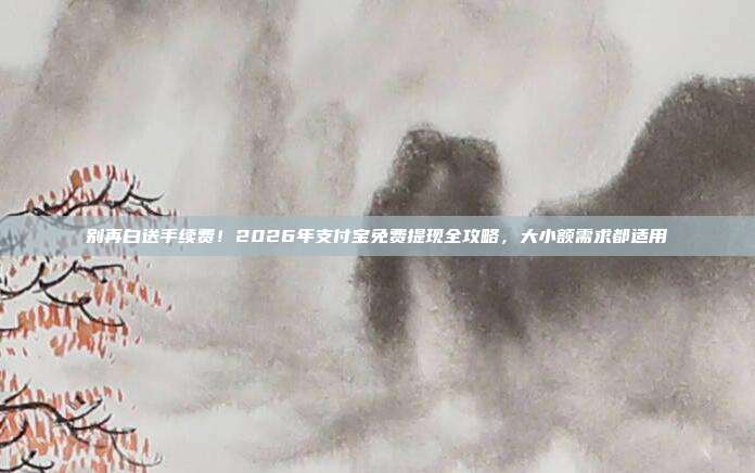 别再白送手续费！2026年支付宝免费提现全攻略，大小额需求都适用