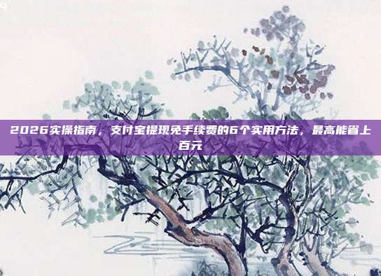 2026实操指南,支付宝提现免手续费的6个实用方法,最高能省上百元