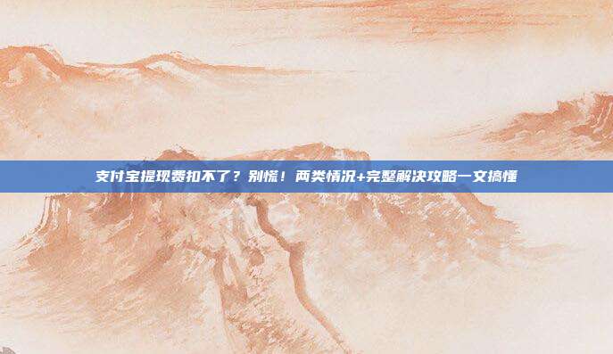 支付宝提现费扣不了？别慌！两类情况+完整解决攻略一文搞懂