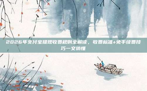 2026年支付宝提现收费规则全解读,收费标准+免手续费技巧一文搞懂