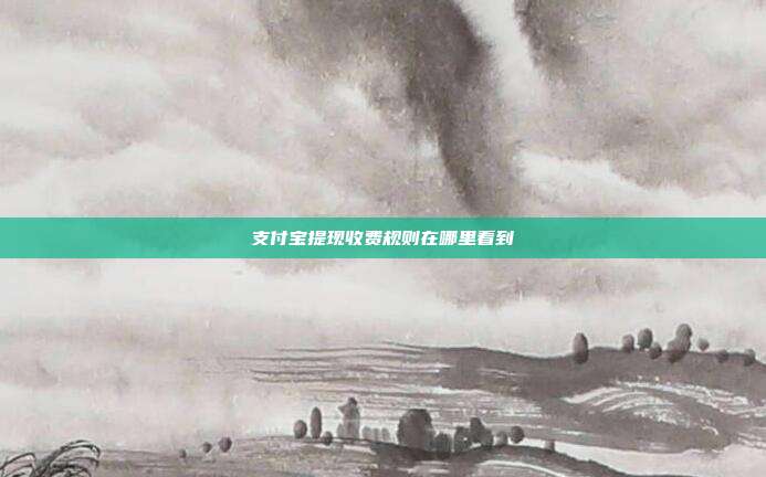 支付宝提现收费规则在哪里看到