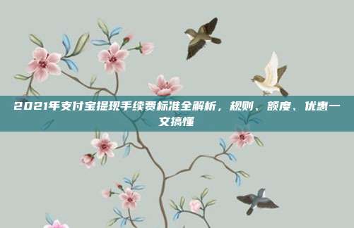 2021年支付宝提现手续费标准全解析，规则、额度、优惠一文搞懂