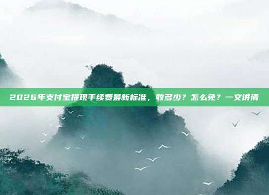 2026年支付宝提现手续费最新标准，收多少？怎么免？一文讲清