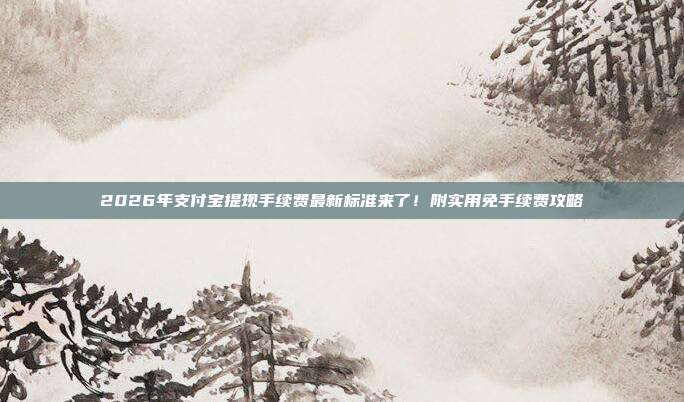 2026年支付宝提现手续费最新标准来了！附实用免手续费攻略