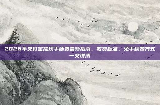 2026年支付宝提现手续费最新指南，收费标准、免手续费方式一文讲清