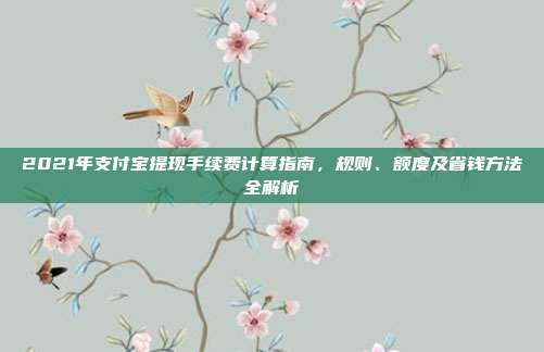 2021年支付宝提现手续费计算指南，规则、额度及省钱方法全解析