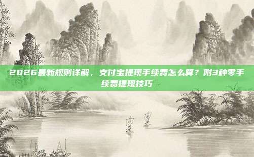 2026最新规则详解，支付宝提现手续费怎么算？附3种零手续费提现技巧