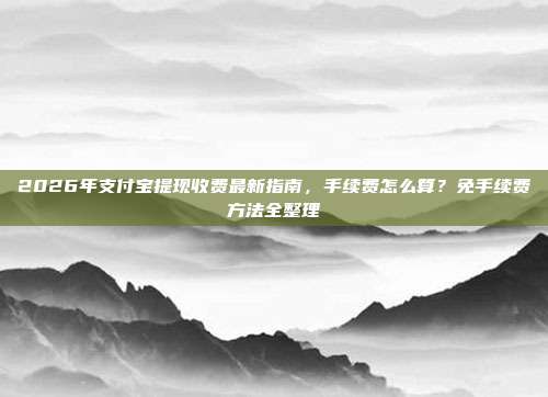 2026年支付宝提现收费最新指南,手续费怎么算?免手续费方法全整理