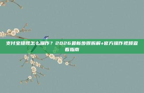 支付宝提现怎么操作?2026最新步骤拆解+官方操作视频查看指南