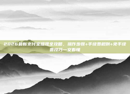 2026最新支付宝提现全攻略，操作步骤+手续费规则+免手续费技巧一文看懂