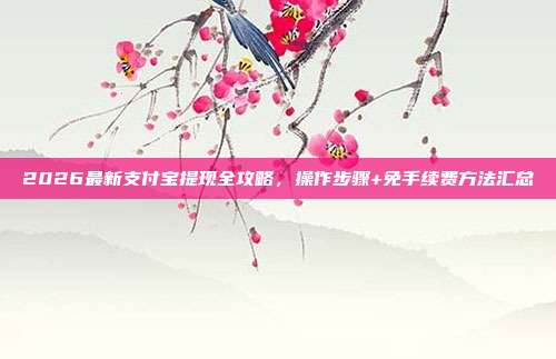 2026最新支付宝提现全攻略,操作步骤+免手续费方法汇总
