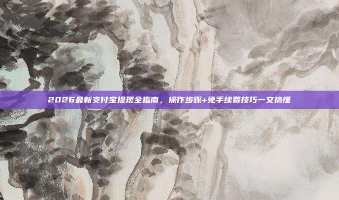 2026最新支付宝提现全指南，操作步骤+免手续费技巧一文搞懂
