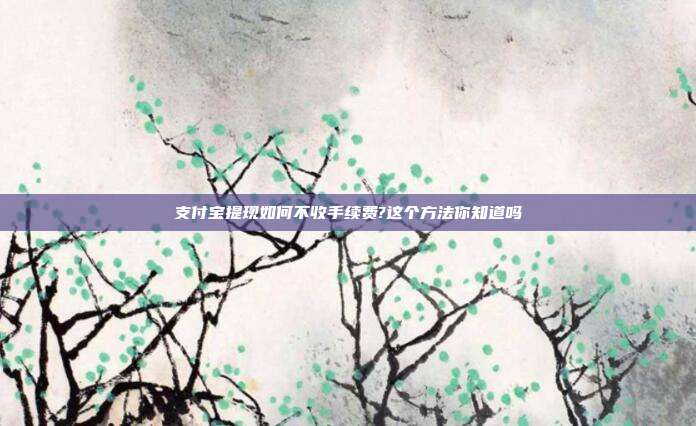 支付宝提现如何不收手续费?这个方法你知道吗