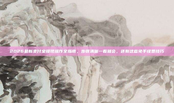 2026最新支付宝提现操作全指南,步骤清晰一看就会,还有这些免手续费技巧