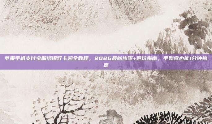 苹果手机支付宝解绑银行卡超全教程，2026最新步骤+避坑指南，手残党也能1分钟搞定