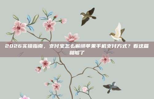 2026实操指南，支付宝怎么解绑苹果手机支付方式？看这篇就够了