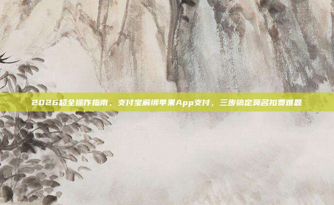 2026超全操作指南,支付宝解绑苹果App支付,三步搞定莫名扣费难题