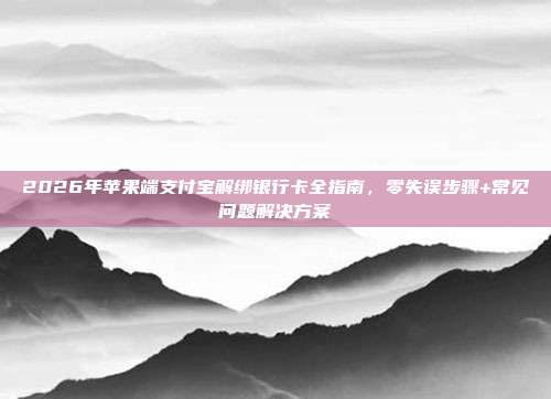 2026年苹果端支付宝解绑银行卡全指南,零失误步骤+常见问题解决方案