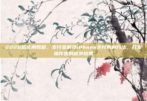 2026超实用教程，支付宝解绑iPhone支付两种方法，几步操作告别意外扣费
