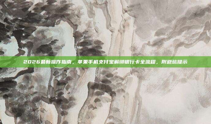2026最新操作指南,苹果手机支付宝解绑银行卡全流程,附避坑提示