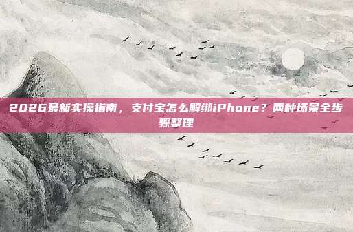 2026最新实操指南，支付宝怎么解绑iPhone？两种场景全步骤整理