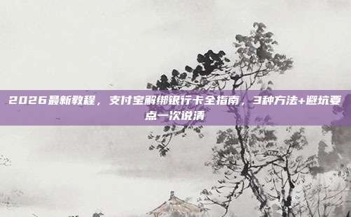 2026最新教程，支付宝解绑银行卡全指南，3种方法+避坑要点一次说清