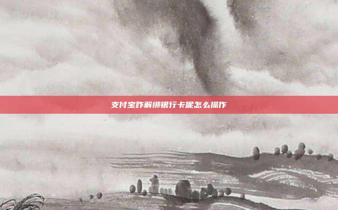 支付宝咋解绑银行卡呢怎么操作
