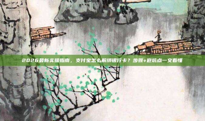 2026最新实操指南，支付宝怎么解绑银行卡？步骤+避坑点一文看懂