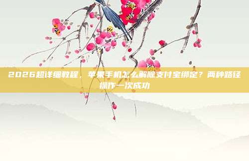 2026超详细教程，苹果手机怎么解除支付宝绑定？两种路径操作一次成功
