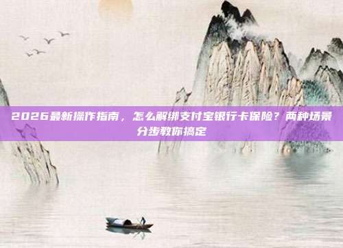 2026最新操作指南，怎么解绑支付宝银行卡保险？两种场景分步教你搞定