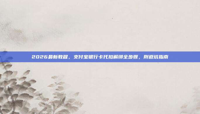 2026最新教程，支付宝银行卡代扣解绑全步骤，附避坑指南