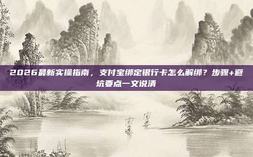 2026最新实操指南，支付宝绑定银行卡怎么解绑？步骤+避坑要点一文说清