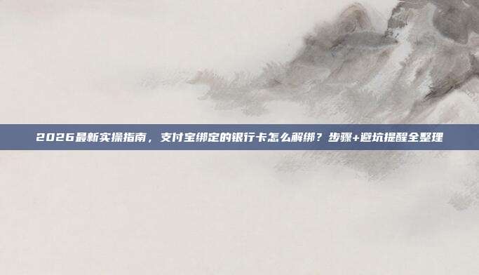 2026最新实操指南，支付宝绑定的银行卡怎么解绑？步骤+避坑提醒全整理