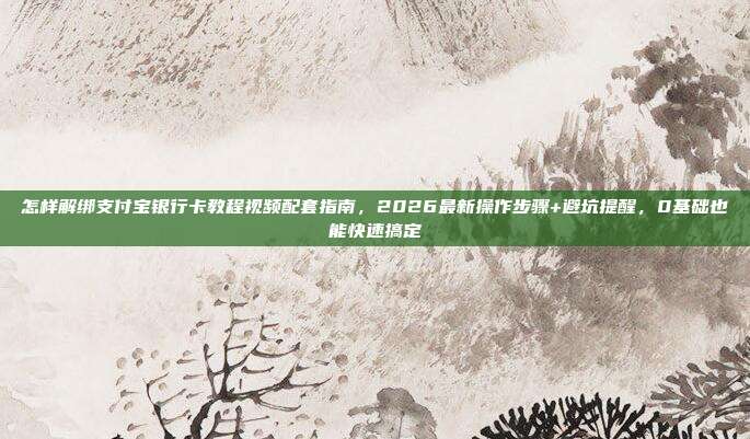 怎样解绑支付宝银行卡教程视频配套指南，2026最新操作步骤+避坑提醒，0基础也能快速搞定