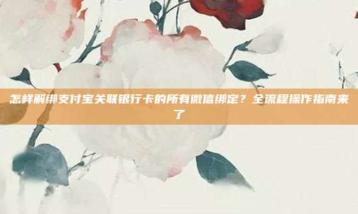 怎样解绑支付宝关联银行卡的所有微信绑定？全流程操作指南来了