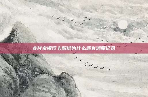 支付宝银行卡解绑为什么还有消费记录