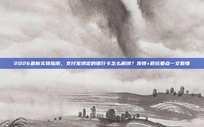 2026最新实操指南，支付宝绑定的银行卡怎么解绑？步骤+避坑要点一文看懂