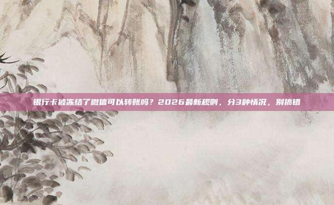 银行卡被冻结了微信可以转账吗？2026最新规则，分3种情况，别搞错